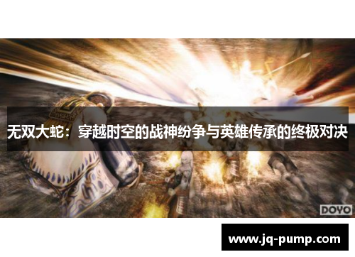 无双大蛇:穿越时空的战神纷争与英雄传承的终极对决 无双大蛇:穿越时空的战神纷争与英雄传承的终极对决